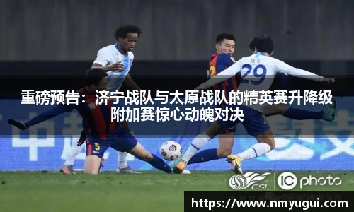重磅预告：济宁战队与太原战队的精英赛升降级附加赛惊心动魄对决