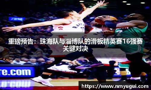 重磅预告:珠海队与淄博队的滑板精英赛16强赛关键对决