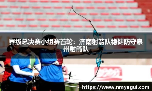 界级总决赛小组赛首轮：济南射箭队稳健防守泉州射箭队