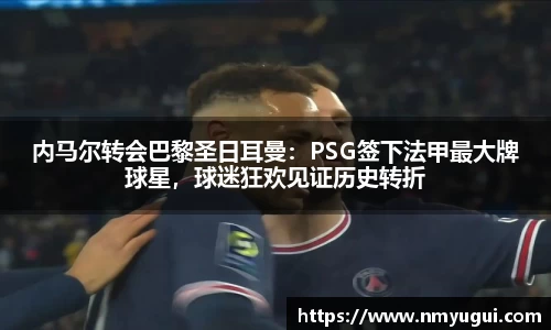 内马尔转会巴黎圣日耳曼：PSG签下法甲最大牌球星，球迷狂欢见证历史转折