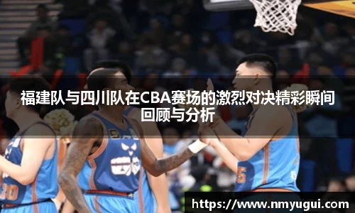 福建队与四川队在CBA赛场的激烈对决精彩瞬间回顾与分析